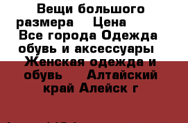 Вещи большого размера  › Цена ­ 200 - Все города Одежда, обувь и аксессуары » Женская одежда и обувь   . Алтайский край,Алейск г.